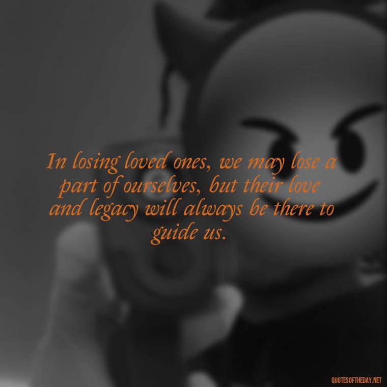 In losing loved ones, we may lose a part of ourselves, but their love and legacy will always be there to guide us. - Quotes About Loved Ones Who Passed