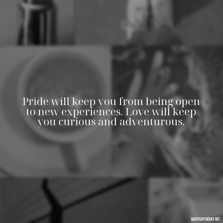 Pride will keep you from being open to new experiences. Love will keep you curious and adventurous. - Love Pride Quotes