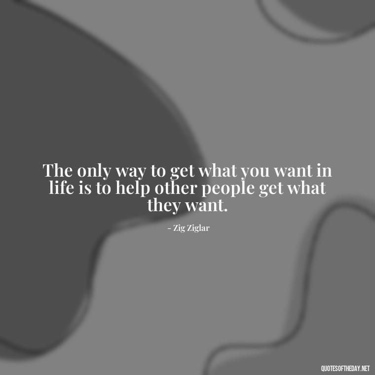 The only way to get what you want in life is to help other people get what they want. - Short Quotes For Athletes