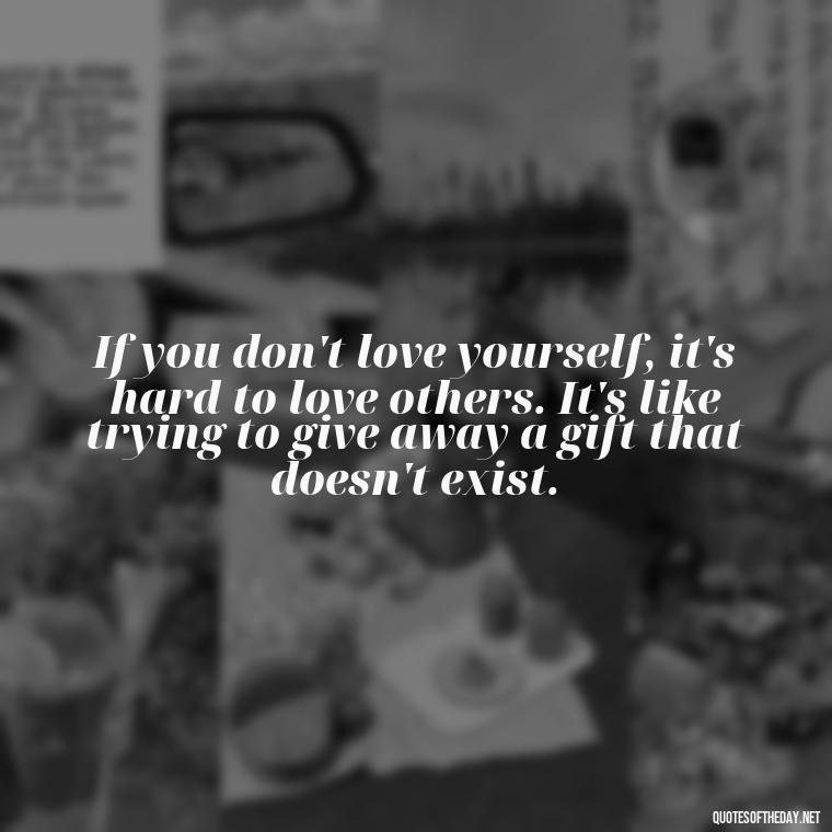 If you don't love yourself, it's hard to love others. It's like trying to give away a gift that doesn't exist. - I Wish You Loved Me Quotes