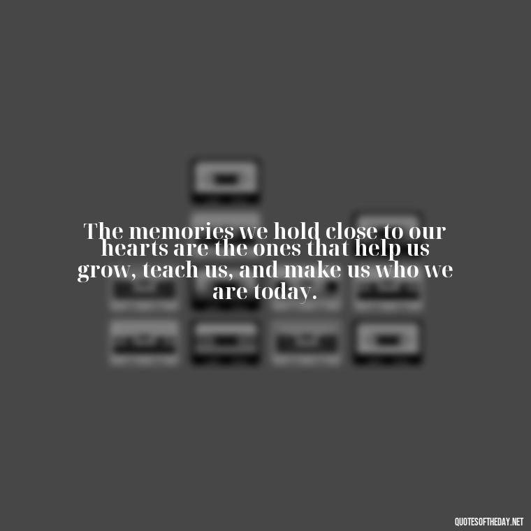 The memories we hold close to our hearts are the ones that help us grow, teach us, and make us who we are today. - Quotes About Memories Of Loved Ones