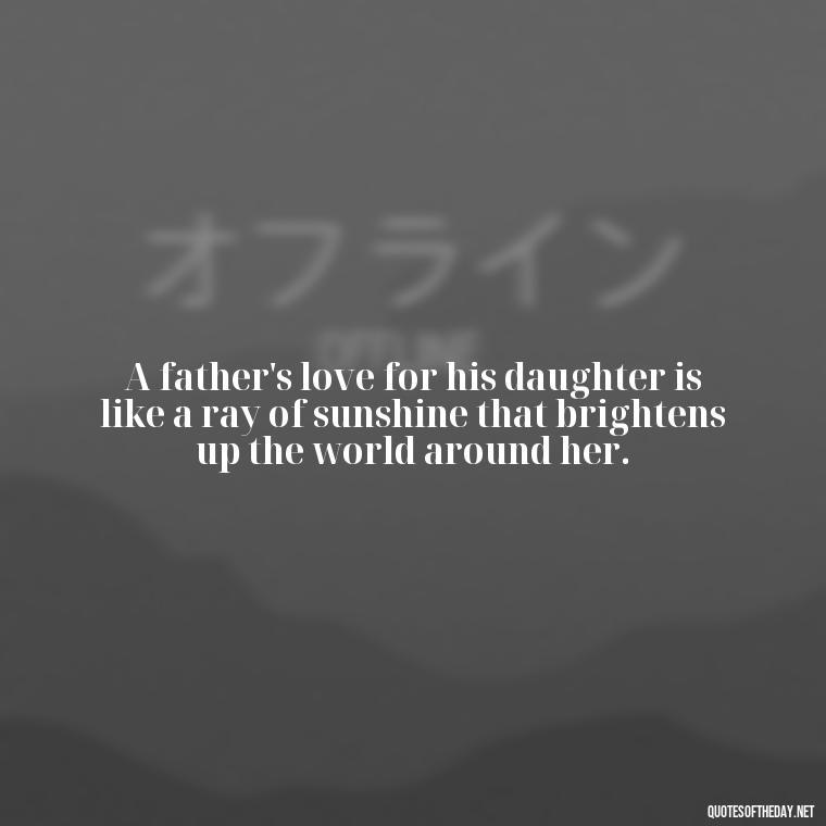 A father's love for his daughter is like a ray of sunshine that brightens up the world around her. - Love My Daughters Quotes