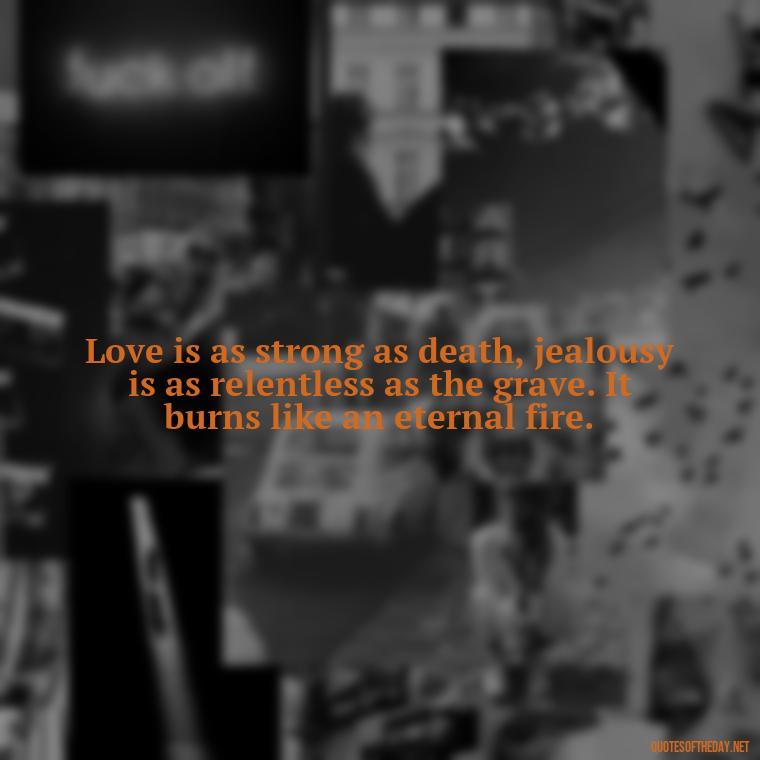 Love is as strong as death, jealousy is as relentless as the grave. It burns like an eternal fire. - Popular Bible Quotes About Love