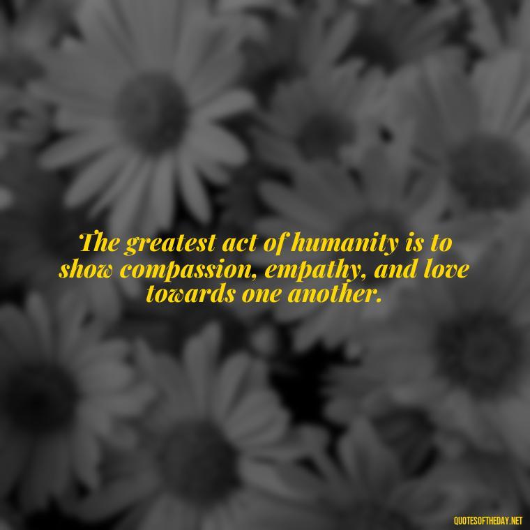 The greatest act of humanity is to show compassion, empathy, and love towards one another. - Love Quotes Humanity