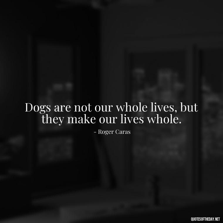 Dogs are not our whole lives, but they make our lives whole. - Love For My Dog Quotes