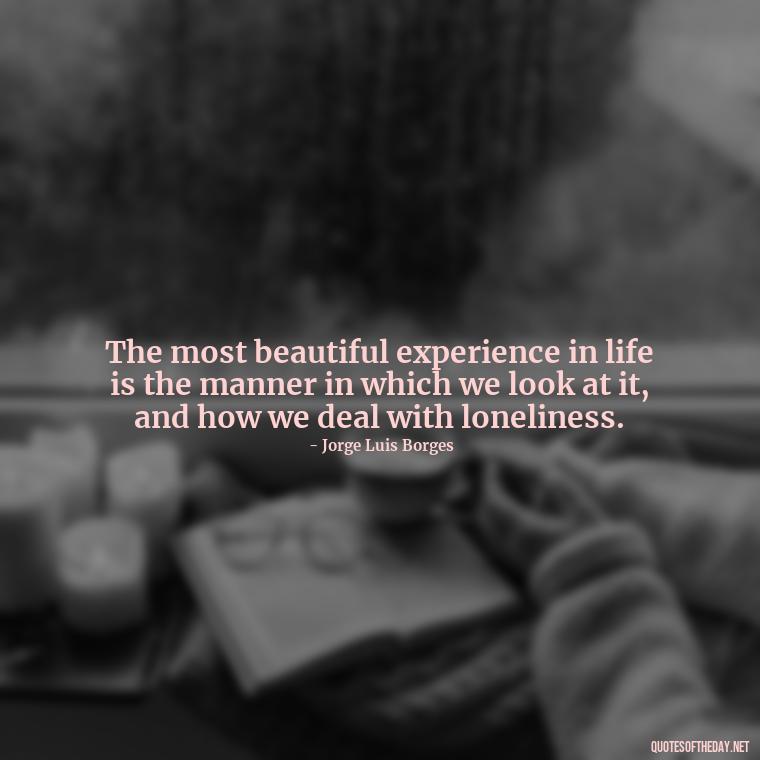 The most beautiful experience in life is the manner in which we look at it, and how we deal with loneliness. - Loneliness Short Quotes