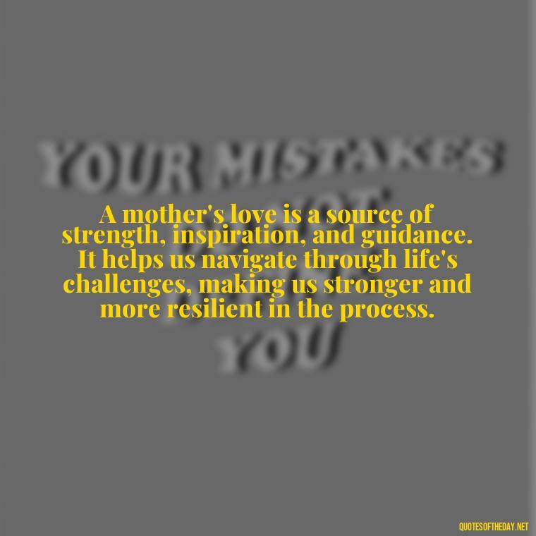 A mother's love is a source of strength, inspiration, and guidance. It helps us navigate through life's challenges, making us stronger and more resilient in the process. - Bonding Love Mother And Son Quotes