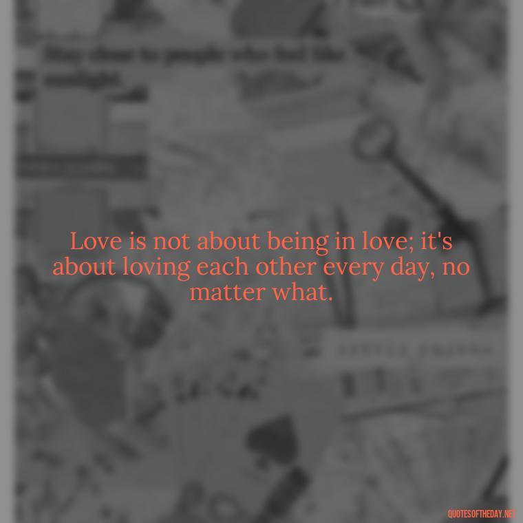 Love is not about being in love; it's about loving each other every day, no matter what. - Fell Out Of Love Quotes