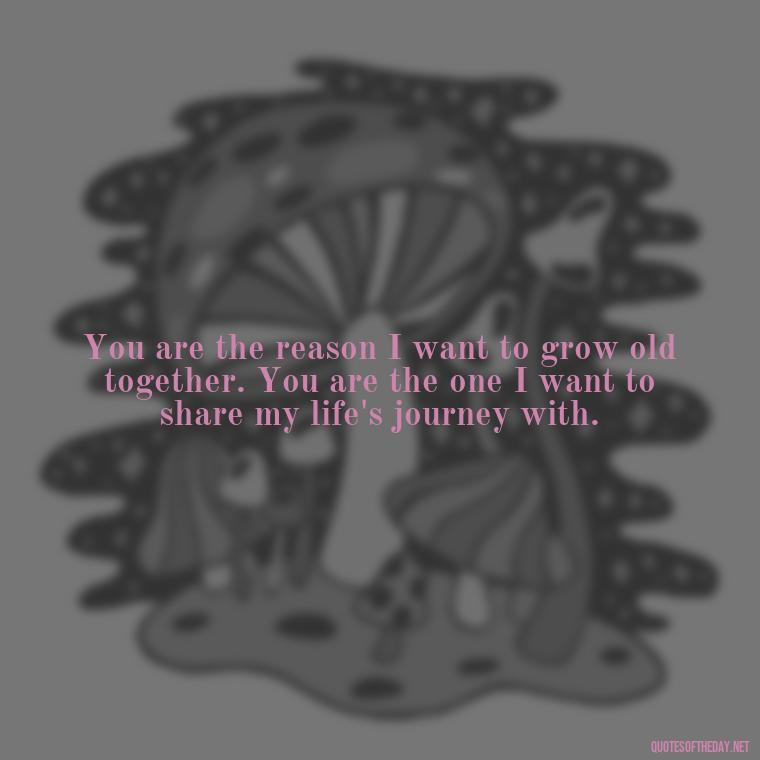 You are the reason I want to grow old together. You are the one I want to share my life's journey with. - Love Sayings And Quotes For Her