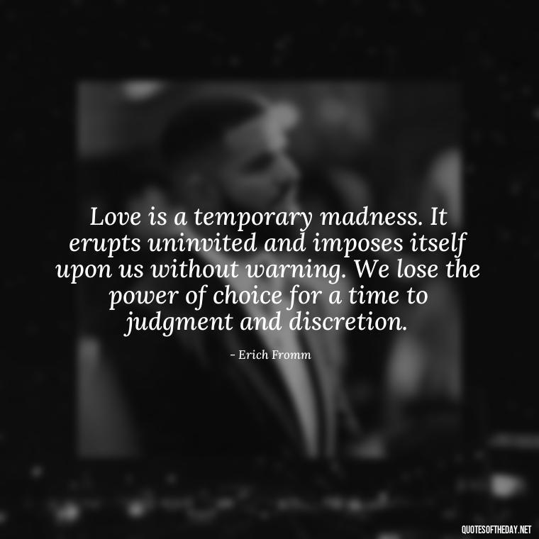 Love is a temporary madness. It erupts uninvited and imposes itself upon us without warning. We lose the power of choice for a time to judgment and discretion. - Beautiful Quotes About Love For Him