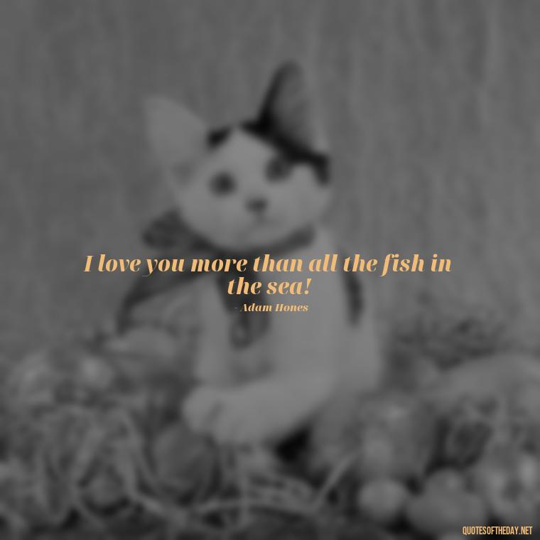 I love you more than all the fish in the sea! - Guess How Much I Love You Quotes Book