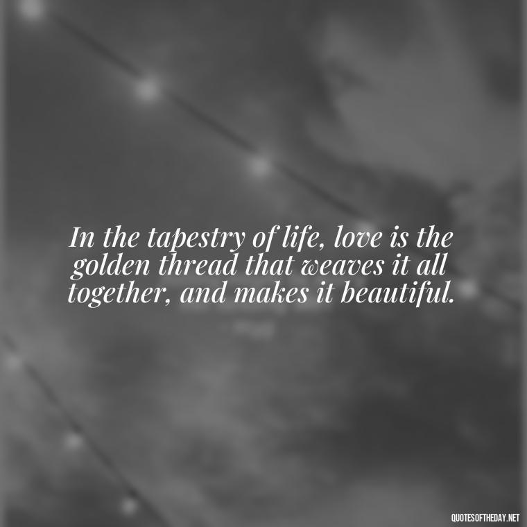 In the tapestry of life, love is the golden thread that weaves it all together, and makes it beautiful. - Love In Words Quotes