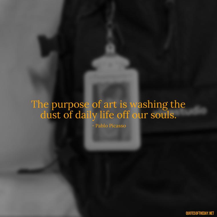 The purpose of art is washing the dust of daily life off our souls. - Creativity Short Quotes