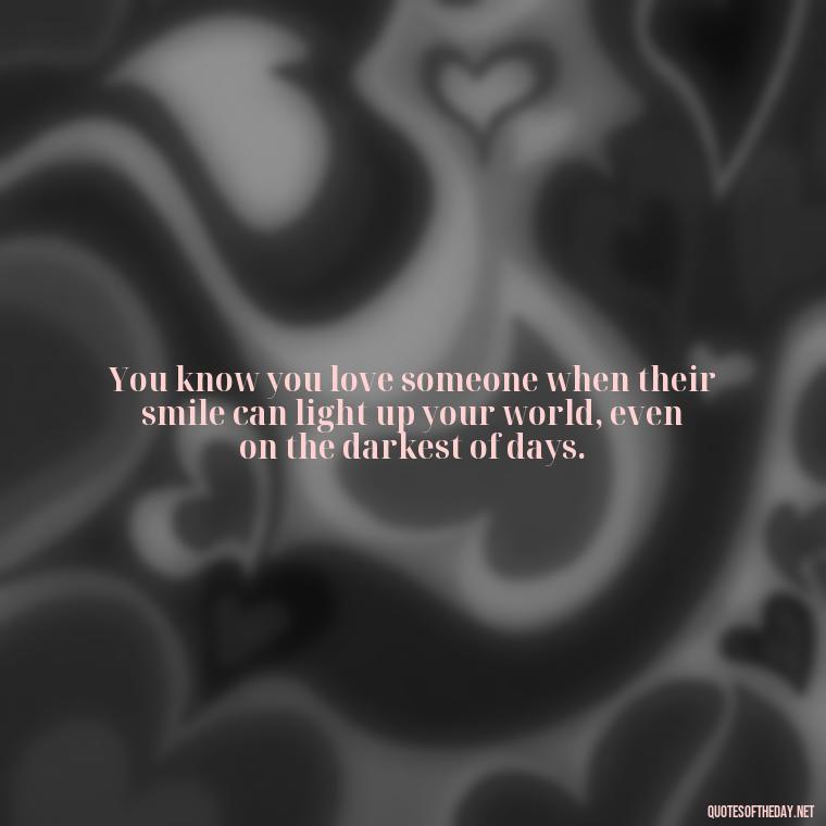 You know you love someone when their smile can light up your world, even on the darkest of days. - Do You Really Love Me Quotes