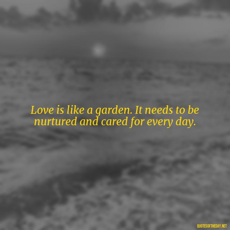 Love is like a garden. It needs to be nurtured and cared for every day. - Love Blooms Quotes