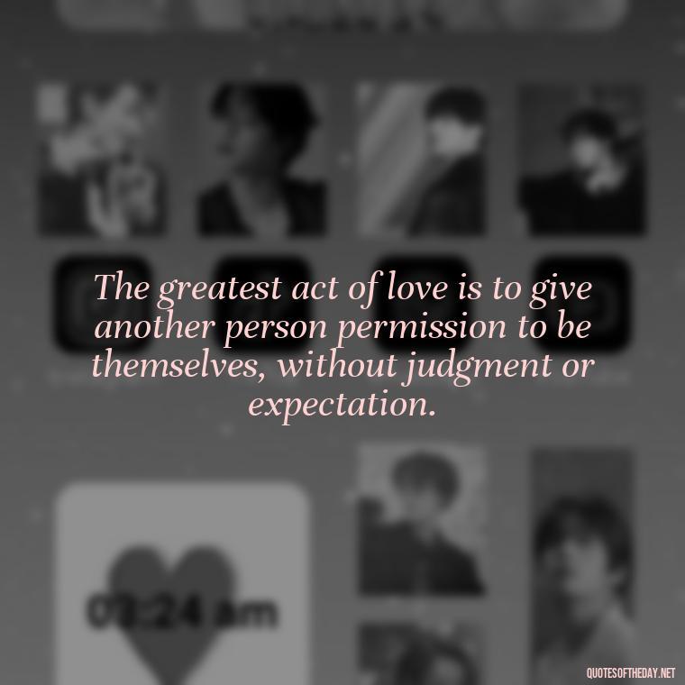 The greatest act of love is to give another person permission to be themselves, without judgment or expectation. - Love Quotes Song Of Solomon