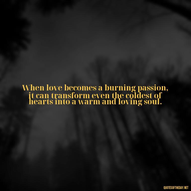 When love becomes a burning passion, it can transform even the coldest of hearts into a warm and loving soul. - Love And Fire Quotes