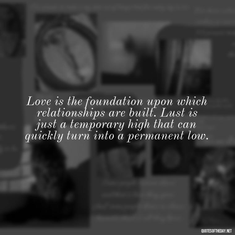 Love is the foundation upon which relationships are built. Lust is just a temporary high that can quickly turn into a permanent low. - Love Is Lust Quotes