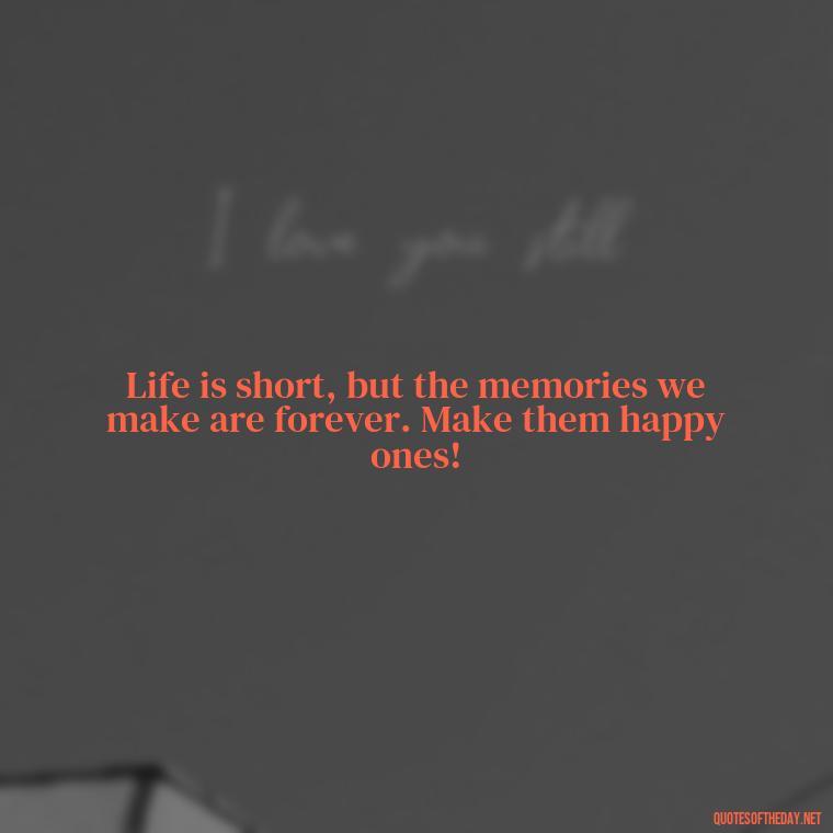 Life is short, but the memories we make are forever. Make them happy ones! - Instagram Short Quotes About Happiness