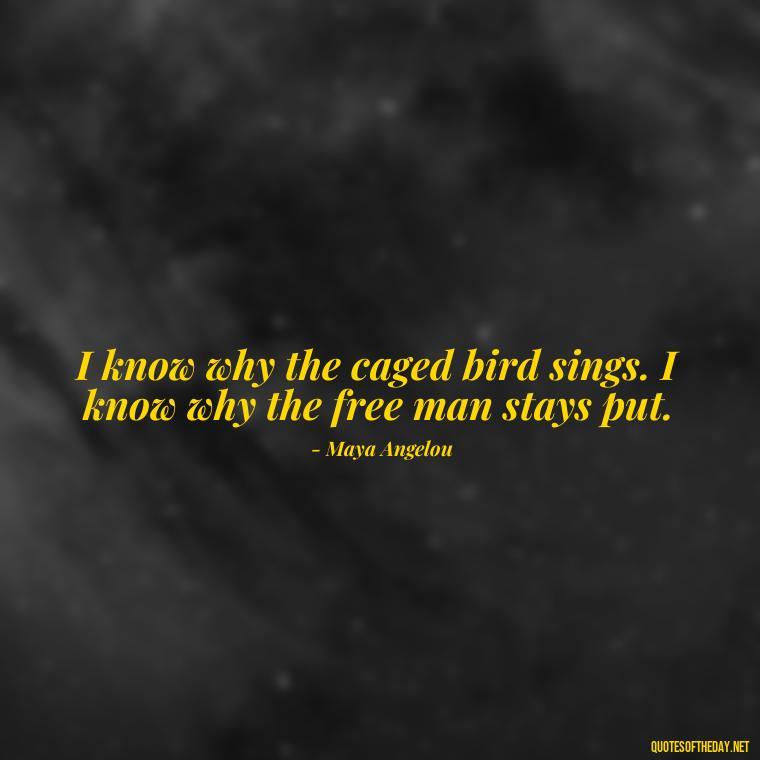 I know why the caged bird sings. I know why the free man stays put. - Black History Short Quotes