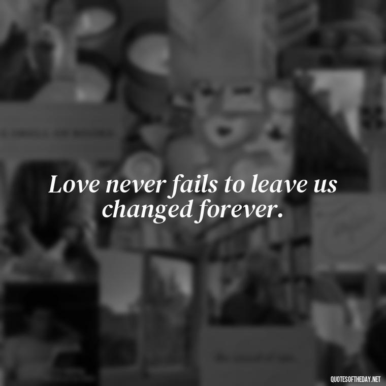 Love never fails to leave us changed forever. - I Love You Miss You Quotes