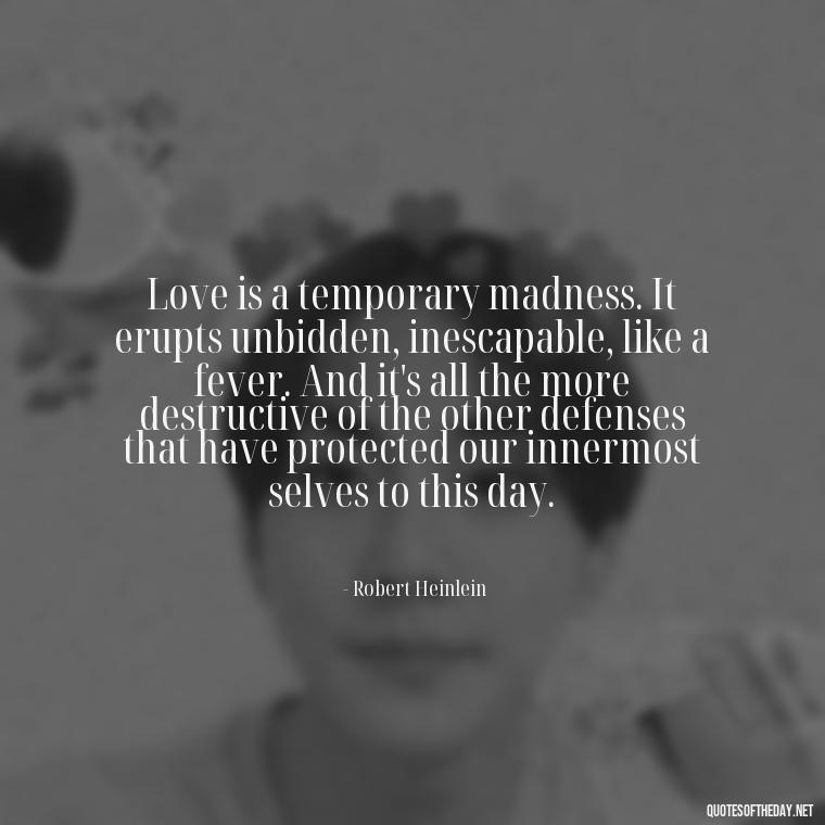 Love is a temporary madness. It erupts unbidden, inescapable, like a fever. And it's all the more destructive of the other defenses that have protected our innermost selves to this day. - Quotes About Love One Another