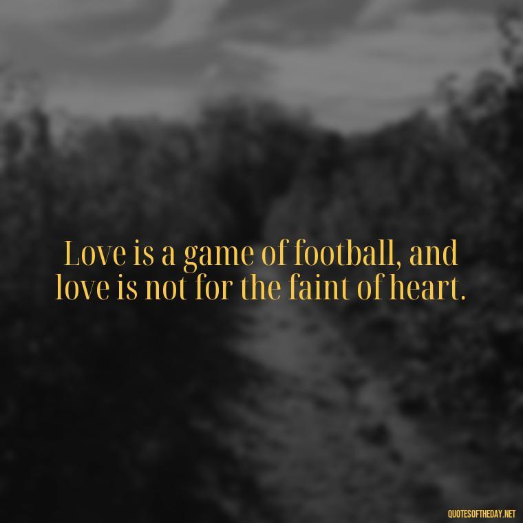 Love is a game of football, and love is not for the faint of heart. - Love And Football Quotes