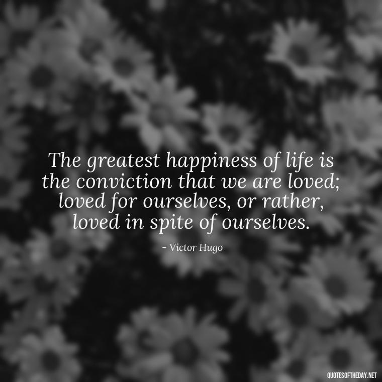 The greatest happiness of life is the conviction that we are loved; loved for ourselves, or rather, loved in spite of ourselves. - Love Quotes For Her With Pictures