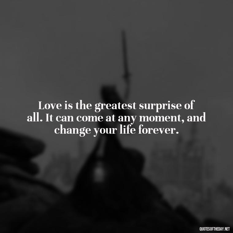 Love is the greatest surprise of all. It can come at any moment, and change your life forever. - Quotes About Falling In Love Unexpectedly