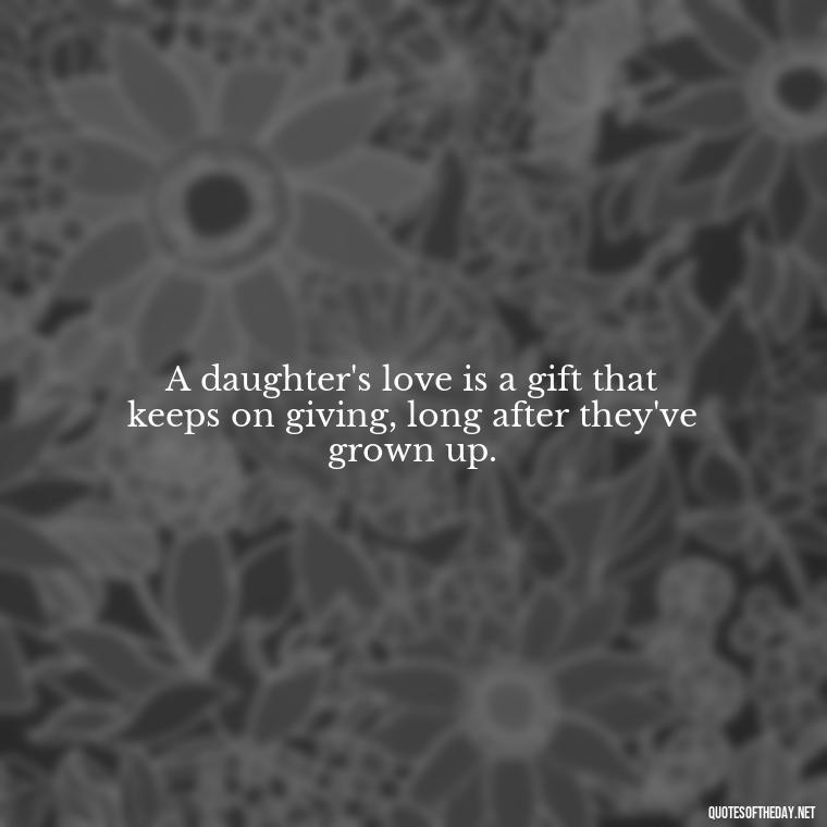 A daughter's love is a gift that keeps on giving, long after they've grown up. - Quotes About Love To Daughter