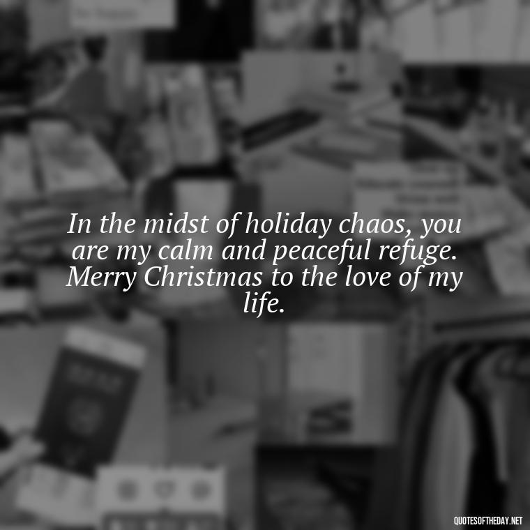 In the midst of holiday chaos, you are my calm and peaceful refuge. Merry Christmas to the love of my life. - Love Quotes For Xmas