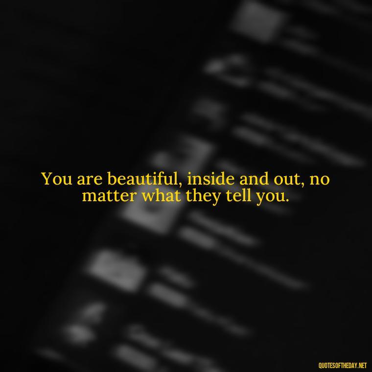 You are beautiful, inside and out, no matter what they tell you. - Cute Quotes About Self Love