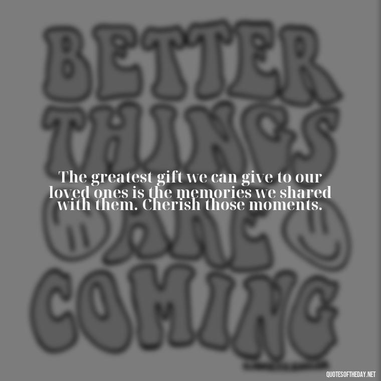 The greatest gift we can give to our loved ones is the memories we shared with them. Cherish those moments. - Inspirational Quotes For Someone Who Lost A Loved One