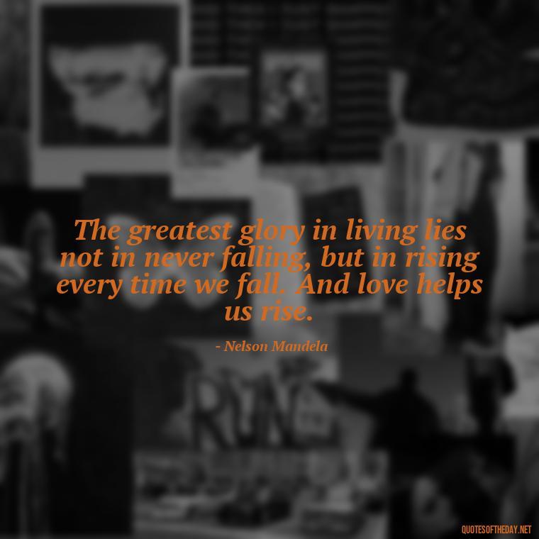 The greatest glory in living lies not in never falling, but in rising every time we fall. And love helps us rise. - Quotes About Love And Caring