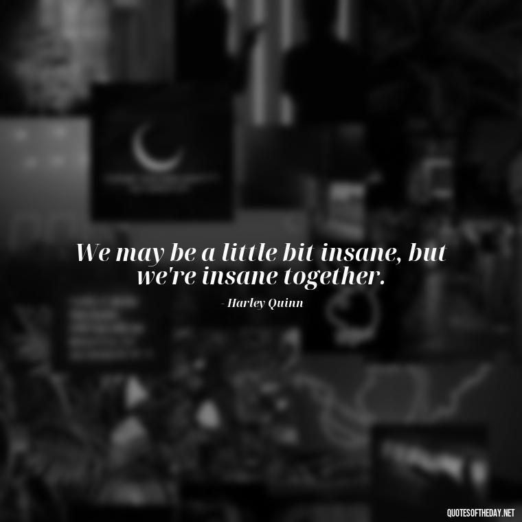 We may be a little bit insane, but we're insane together. - Harley Quinn And Joker Quotes Love