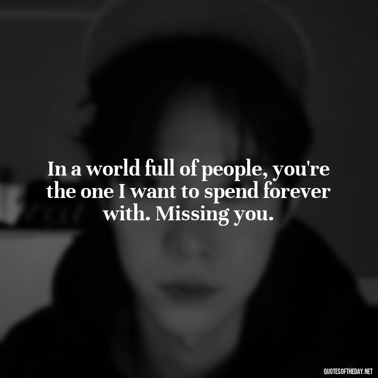 In a world full of people, you're the one I want to spend forever with. Missing you. - Love You And Miss You Quotes