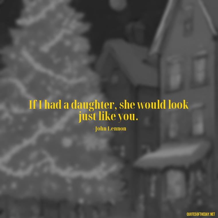 If I had a daughter, she would look just like you. - Short Quotes About Women