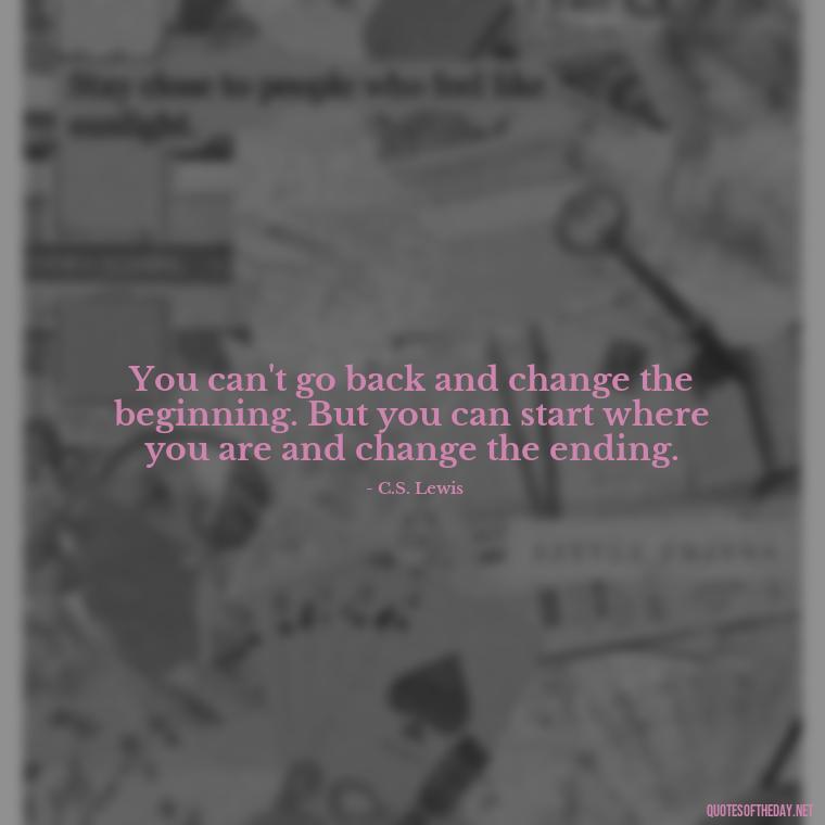 You can't go back and change the beginning. But you can start where you are and change the ending. - Quotes For Incarcerated Loved Ones