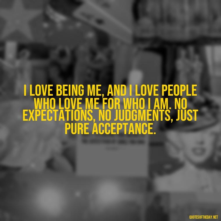 I love being me, and I love people who love me for who I am. No expectations, no judgments, just pure acceptance. - Love Me For What I Am Quotes