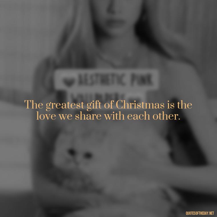 The greatest gift of Christmas is the love we share with each other. - Christmas Quotes For Loved Ones Lost