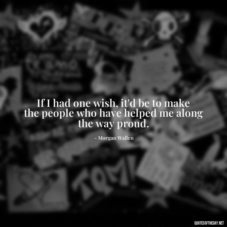 If I had one wish, it'd be to make the people who have helped me along the way proud. - Morgan Wallen Quotes Short