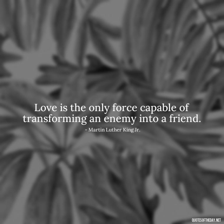 Love is the only force capable of transforming an enemy into a friend. - Love Obsessed Quotes