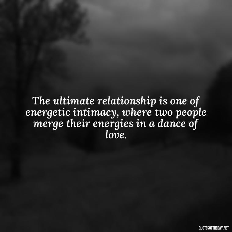 The ultimate relationship is one of energetic intimacy, where two people merge their energies in a dance of love. - Energy And Love Quotes