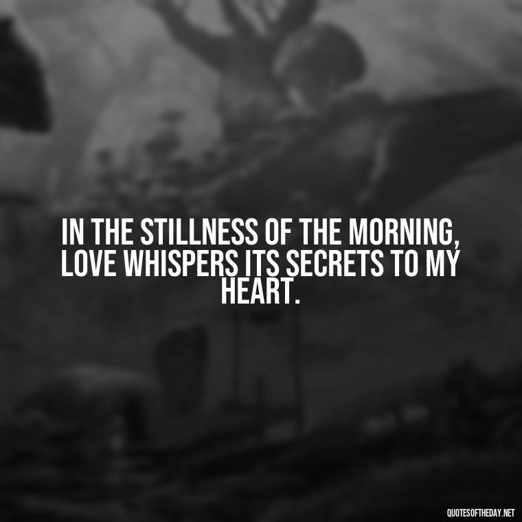 In the stillness of the morning, love whispers its secrets to my heart. - Morning Quotes Love