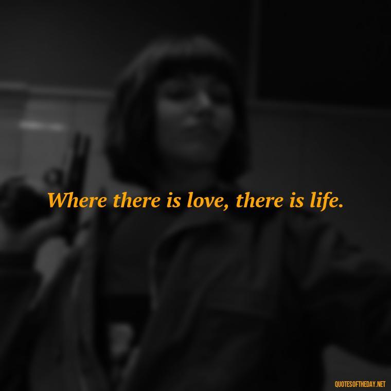 Where there is love, there is life. - New Quotes About Love