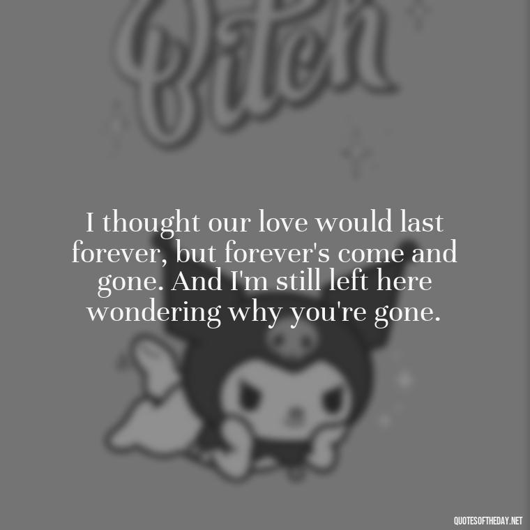 I thought our love would last forever, but forever's come and gone. And I'm still left here wondering why you're gone. - I Thought You Loved Me Quotes