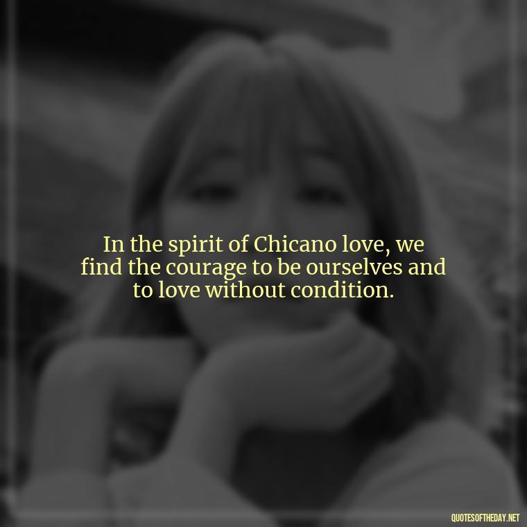 In the spirit of Chicano love, we find the courage to be ourselves and to love without condition. - Chicano Love Quotes