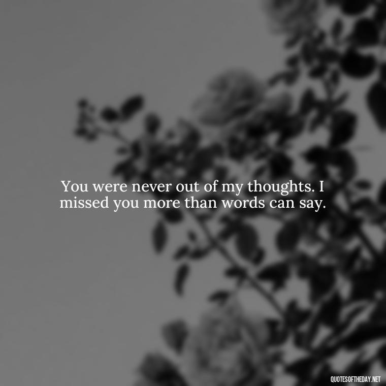 You were never out of my thoughts. I missed you more than words can say. - Miss U Love U Quotes