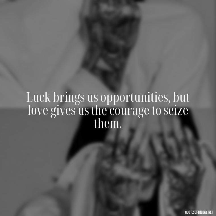 Luck brings us opportunities, but love gives us the courage to seize them. - Luck Love Quotes