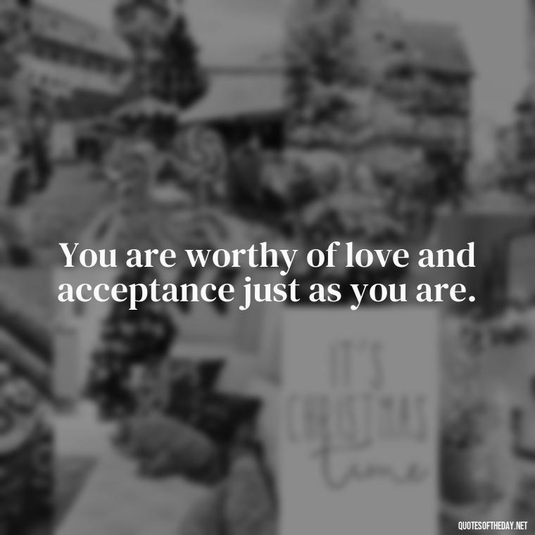 You are worthy of love and acceptance just as you are. - I Deserve To Be Loved Quotes